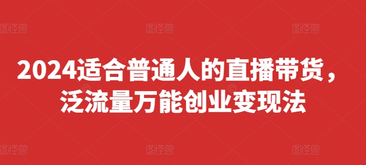 2024适合普通人的直播带货，泛流量万能创业变现法，上手快、落地快、起号快、变现快(更新8月)-如意资源库