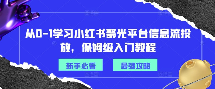 从0-1学习小红书聚光平台信息流投放，保姆级入门教程-如意资源库
