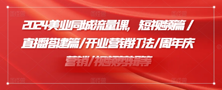 2024美业同城流量课，短视频篇 /直播搭建篇/开业营销打法/周年庆营销/视频剪辑等-如意资源库