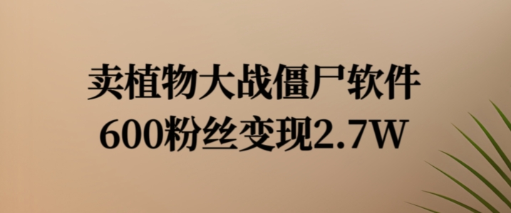 卖植物大战僵尸软件，600粉丝变现2.7W【揭秘】-如意资源库