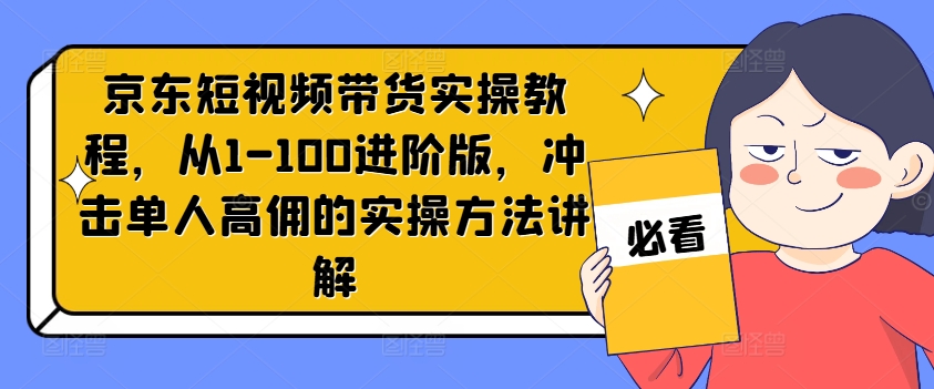 京东短视频带货实操教程，从1-100进阶版，冲击单人高佣的实操方法讲解-如意资源库