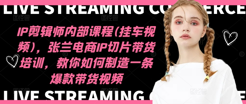 IP剪辑师内部课程(挂车视频),张兰电商IP切片带货培训,教你如何制造一条爆款带货视频-如意资源库