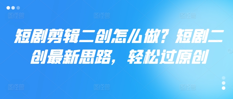 短剧剪辑二创怎么做？短剧二创最新思路，轻松过原创-如意资源库