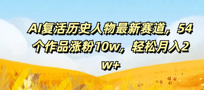 AI复活历史人物最新赛道，54个作品涨粉10w，轻松月入2w+【揭秘】-如意资源库