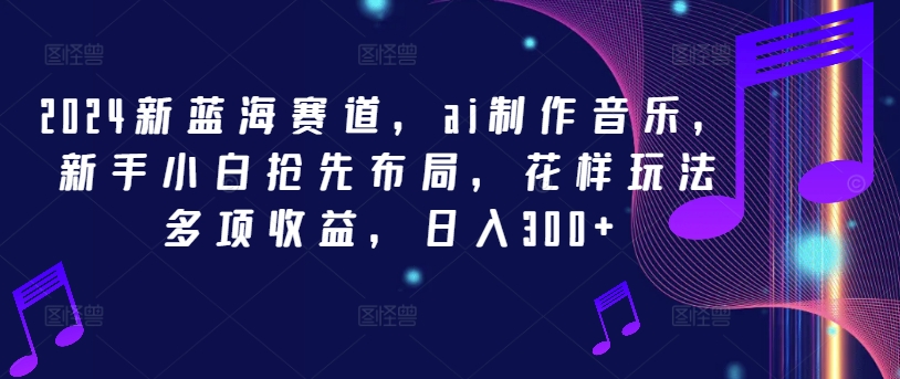 2024新蓝海赛道，ai制作音乐，新手小白抢先布局，花样玩法多项收益，日入300+【揭秘】-如意资源库