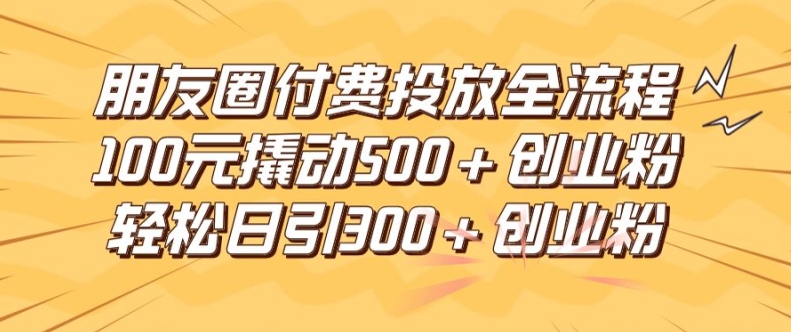 朋友圈高效付费投放全流程，100元撬动500+创业粉，日引流300加精准创业粉【揭秘】-如意资源库