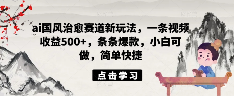 ai国风治愈赛道新玩法，一条视频收益500+，条条爆款，小白可做，简单快捷-如意资源库