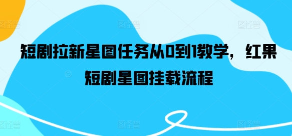 短剧拉新星图任务从0到1教学，红果短剧星图挂载流程-如意资源库