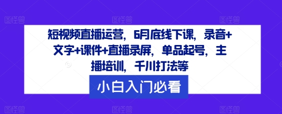 短视频直播运营，6月底线下课，录音+文字+课件+直播录屏，单品起号，主播培训，千川打法等-如意资源库