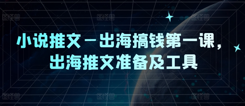 小说推文—出海搞钱第一课，出海推文准备及工具-如意资源库