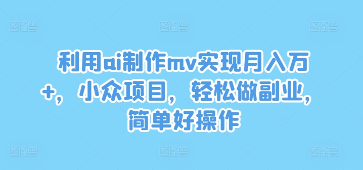 利用ai制作mv实现月入万+，小众项目，轻松做副业，简单好操作【揭秘】-如意资源库