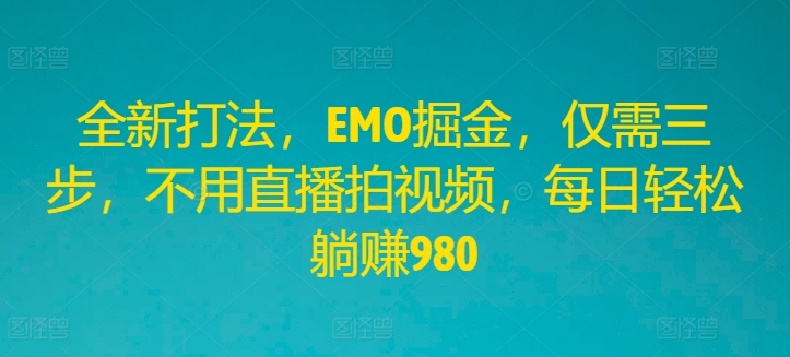 全新打法，EMO掘金，仅需三步，不用直播拍视频，每日轻松躺赚980【揭秘】-如意资源库