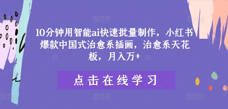 10分钟用智能ai快速批量制作，小红书爆款中国式治愈系插画，治愈系天花板，月入万+【揭秘】-如意资源库