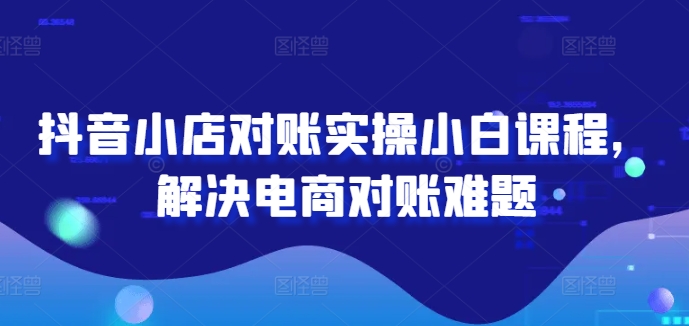 抖音小店对账实操小白课程，解决电商对账难题-如意资源库