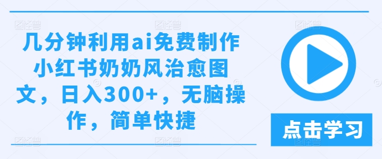 几分钟利用ai免费制作小红书奶奶风治愈图文，日入300+，无脑操作，简单快捷【揭秘】-如意资源库