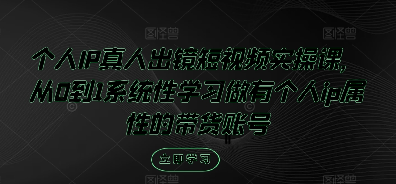 个人IP真人出镜短视频实操课，从0到1系统性学习做有个人ip属性的带货账号-如意资源库