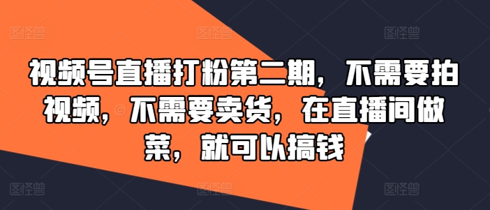 视频号直播打粉第二期，不需要拍视频，不需要卖货，在直播间做菜，就可以搞钱-如意资源库