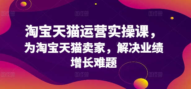 淘宝天猫运营实操课，为淘宝天猫卖家，解决业绩增长难题-如意资源库