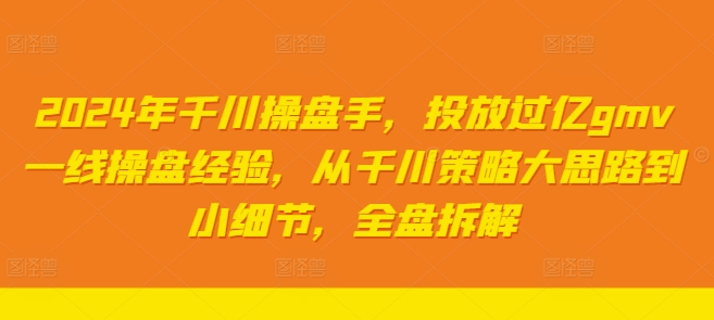 2024年千川操盘手，投放过亿gmv一线操盘经验，从千川策略大思路到小细节，全盘拆解-如意资源库