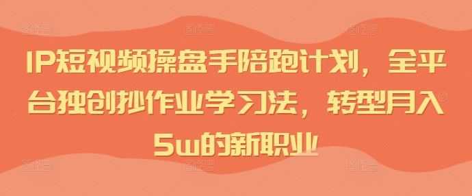 IP短视频操盘手陪跑计划，全平台独创抄作业学习法，转型月入5w的新职业-如意资源库