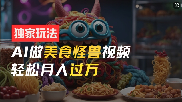 零门槛操作，AI美食怪兽短视频玩法，月入过万新手也能做【揭秘】-如意资源库