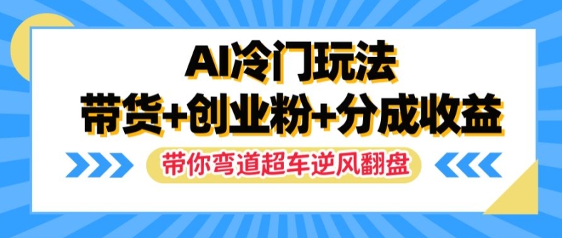 AI冷门玩法，带货+创业粉+分成收益，带你弯道超车，实现逆风翻盘【揭秘】-如意资源库