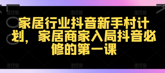 家居行业抖音新手村计划，家居商家入局抖音必修的第一课-如意资源库