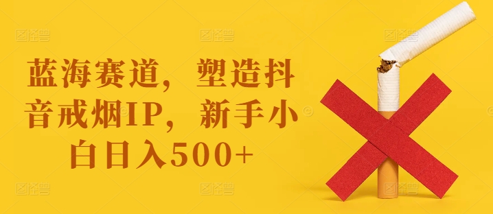 蓝海赛道，塑造抖音戒烟IP，新手小白日入500+【揭秘】-如意资源库