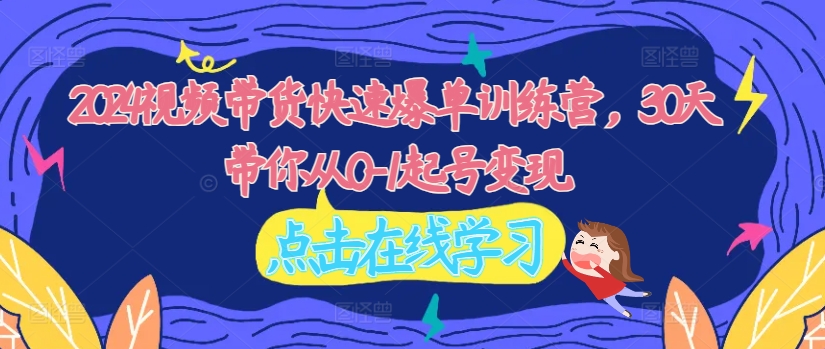 2024视频带货快速爆单训练营，30天带你从0-1起号变现-如意资源库