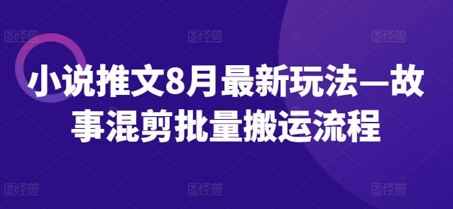 小说推文8月最新玩法—故事混剪批量搬运流程-如意资源库
