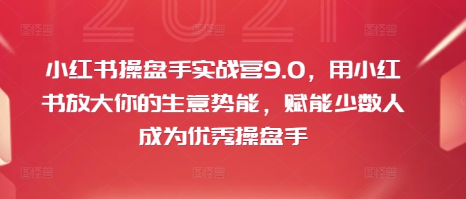 小红书操盘手实战营9.0，用小红书放大你的生意势能，赋能少数人成为优秀操盘手-如意资源库