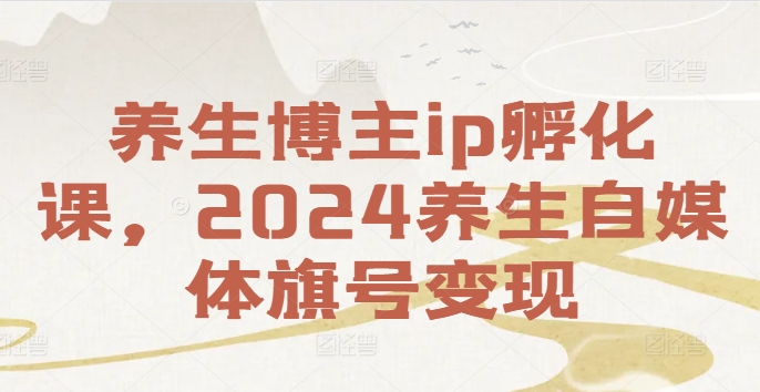 养生博主ip孵化课，2024养生自媒体旗号变现-如意资源库
