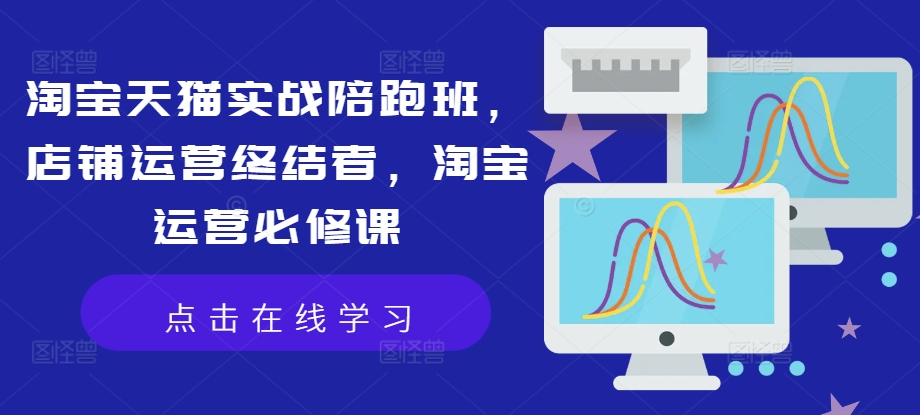 淘宝天猫实战陪跑班，店铺运营终结者，淘宝运营必修课-如意资源库