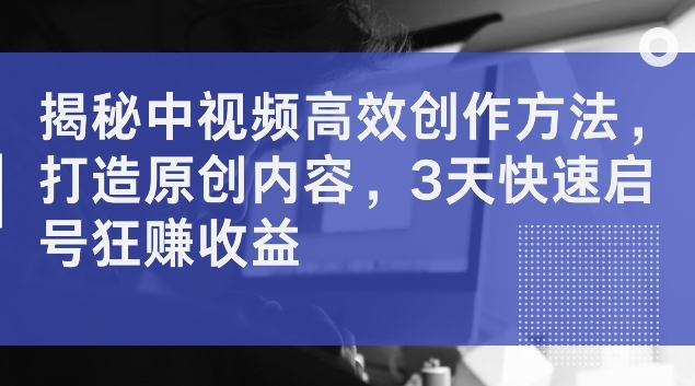 揭秘中视频高效创作方法，打造原创内容，3天快速启号狂赚收益【揭秘】-如意资源库