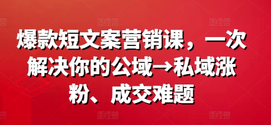 爆款短文案营销课，一次解决你的公域→私域涨粉、成交难题-如意资源库