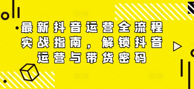 最新抖音运营全流程实战指南，解锁抖音运营与带货密码-如意资源库