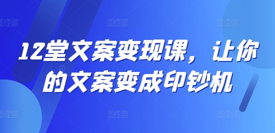 12堂文案变现课，让你的文案变成印钞机-如意资源库