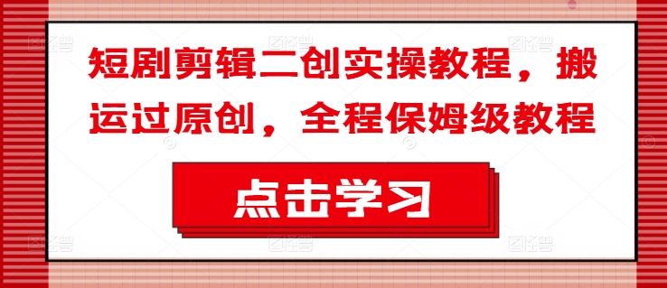 短剧剪辑二创实操教程，搬运过原创，全程保姆级教程-如意资源库