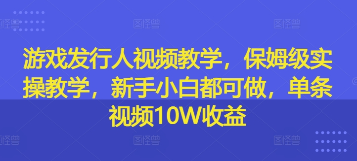 游戏发行人视频教学，保姆级实操教学，新手小白都可做，单条视频10W收益-如意资源库