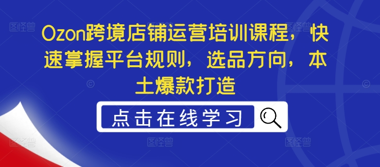 Ozon跨境店铺运营培训课程，快速掌握平台规则，选品方向，本土爆款打造-如意资源库