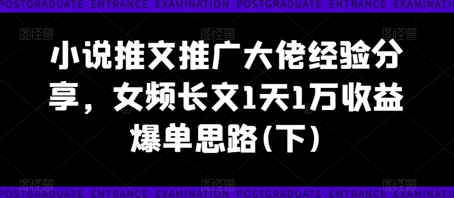 小说推文推广大佬经验分享，女频长文1天1万收益爆单思路(下)-如意资源库