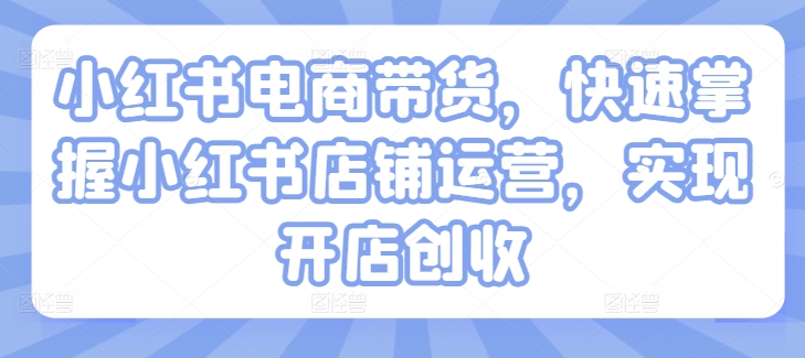 小红书电商带货，快速掌握小红书店铺运营，实现开店创收-如意资源库