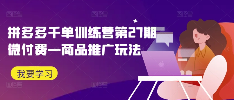 拼多多千单训练营第27期微付费—商品推广玩法-如意资源库