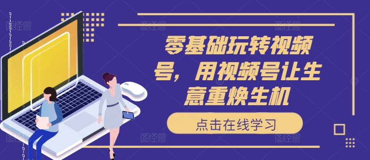 零基础玩转视频号，用视频号让生意重焕生机-如意资源库