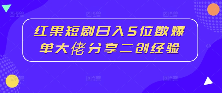 红果短剧日入5位数爆单大佬分享二创经验-如意资源库