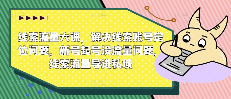 线索流量大课，解决线索账号定位问题，新号起号没流量问题，线索流量导进私域-如意资源库
