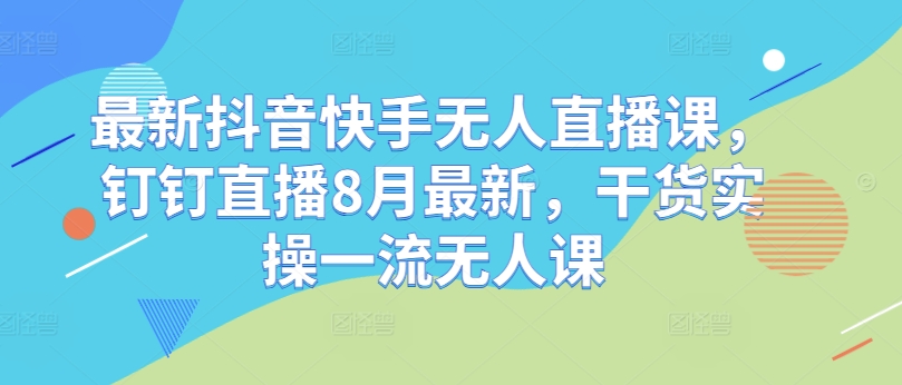最新抖音快手无人直播课，钉钉直播8月最新，干货实操一流无人课-如意资源库