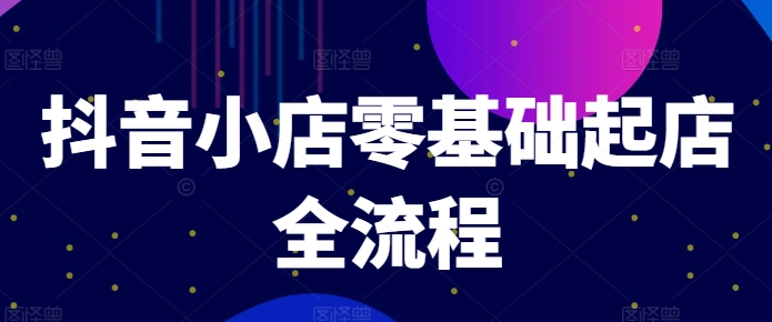 抖音小店零基础起店全流程，快速打造单品爆款技巧、商品卡引流模式与推流算法等-如意资源库
