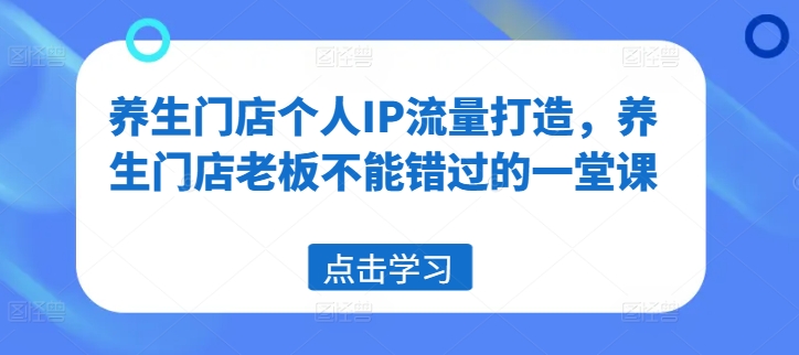 养生门店个人IP流量打造，养生门店老板不能错过的一堂课-如意资源库