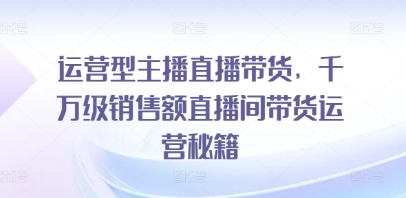 运营型主播直播带货，​千万级销售额直播间带货运营秘籍-如意资源库